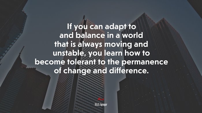 If you can adapt to and balance in a world that is always moving and unstable, you learn how to become tolerant to the permanence of change and difference. | B.K.S. Iyengar quote