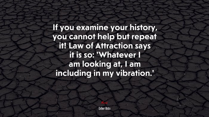 If you examine your history, you cannot help but repeat it! Law of Attraction says it is so: ‘Whatever I am looking at, I am including in my vibration.’ | Esther Hicks quote