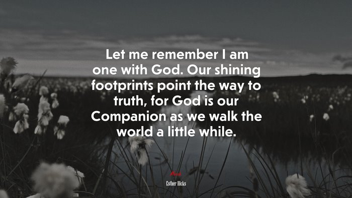Let me remember I am one with God. Our shining footprints point the way to truth, for God is our Companion as we walk the world a little while. | Esther Hicks quote