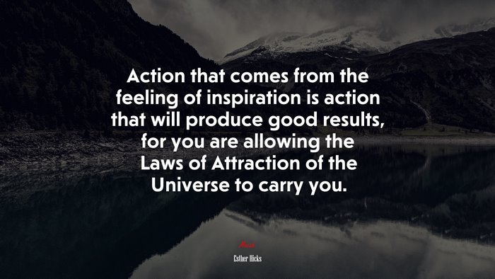 Action that comes from the feeling of inspiration is action that will produce good results, for you are allowing the Laws of Attraction of the Universe to carry you. | Esther Hicks quote