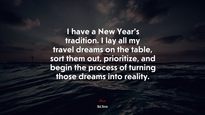 I have a New Year’s tradition. I lay all my travel dreams on the table, sort them out, prioritize, and begin the process of turning those dreams into reality. | Rick Steves quote