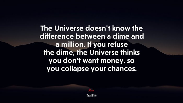 The Universe doesn’t know the difference between a dime and a million. If you refuse the dime, the Universe thinks you don’t want money, so you collapse your chances. | Stuart Wilde quote