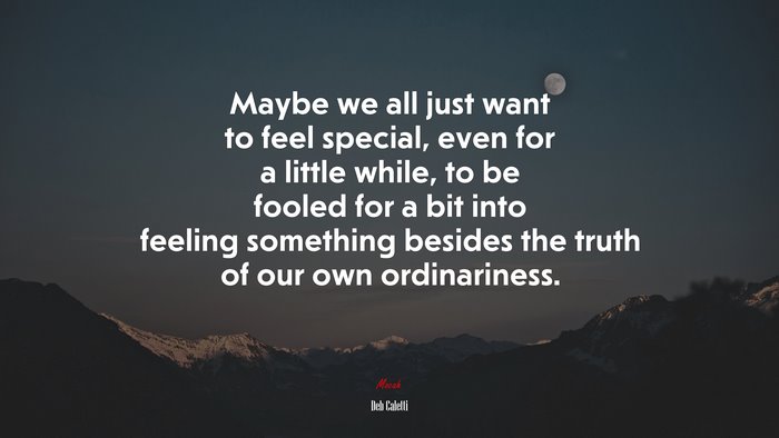 Maybe we all just want to feel special, even for a little while, to be fooled for a bit into feeling something besides the truth of our own ordinariness. | Deb Caletti quote
