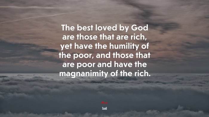 The best loved by God are those that are rich, yet have the humility of the poor, and those that are poor and have the magnanimity of the rich. | Saadi quote