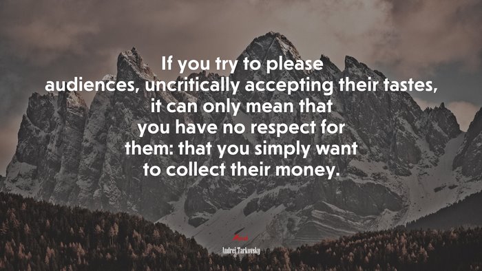 If you try to please audiences, uncritically accepting their tastes, it can only mean that you have no respect for them: that you simply want to collect their money. | Andrei Tarkovsky quote