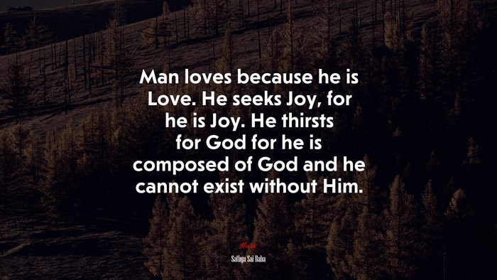 Man loves because he is Love. He seeks Joy, for he is Joy. He thirsts for God for he is composed of God and he cannot exist without Him. | Sathya Sai Baba quote