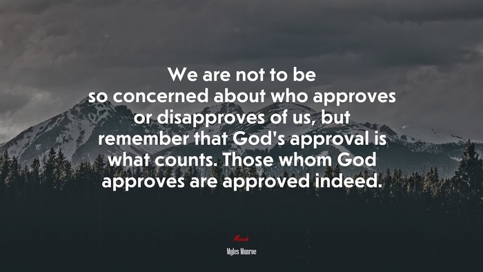 We are not to be so concerned about who approves or disapproves of us, but remember that God’s approval is what counts. Those whom God approves are approved indeed. | Myles Munroe quote