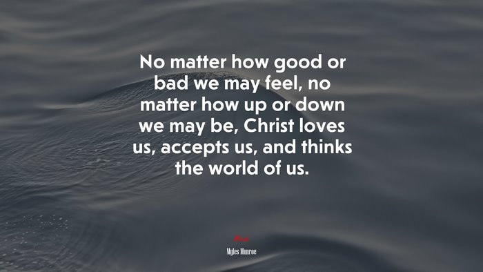 No matter how good or bad we may feel, no matter how up or down we may be, Christ loves us, accepts us, and thinks the world of us. | Myles Munroe quote