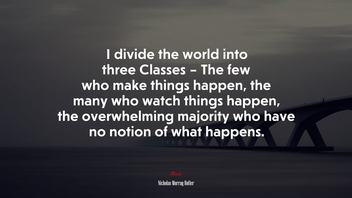 I divide the world into three Classes – The few who make things happen, the many who watch things happen, the overwhelming majority who have no notion of what happens. | Nicholas Murray Butler quote