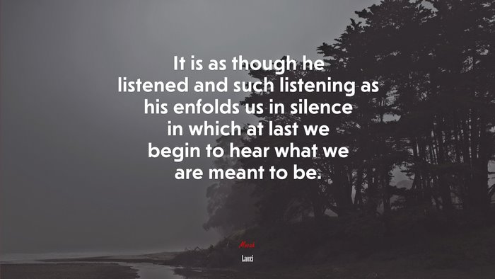 It is as though he listened and such listening as his enfolds us in silence in which at last we begin to hear what we are meant to be. | Laozi quote