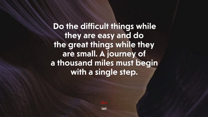 Do the difficult things while they are easy and do the great things while they are small. A journey of a thousand miles must begin with a single step. | Laozi quote