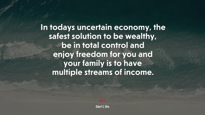 In todays uncertain economy, the safest solution to be wealthy, be in total control and enjoy freedom for you and your family is to have multiple streams of income. | Robert G. Allen quote