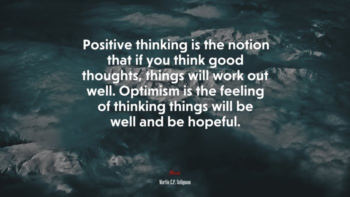 Positive thinking is the notion that if you think good thoughts, things will work out well. Optimism is the feeling of thinking things will be well and be hopeful. | Martin E.P. Seligman quote