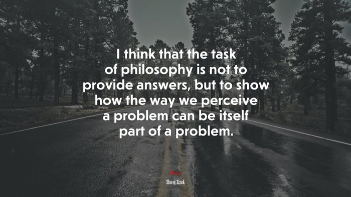 I think that the task of philosophy is not to provide answers, but to show how the way we perceive a problem can be itself part of a problem. | Slavoj Žižek quote