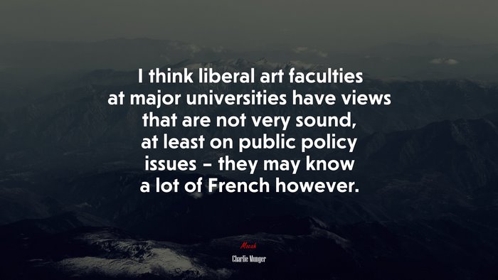 I think liberal art faculties at major universities have views that are not very sound, at least on public policy issues – they may know a lot of French however. | Charlie Munger quote