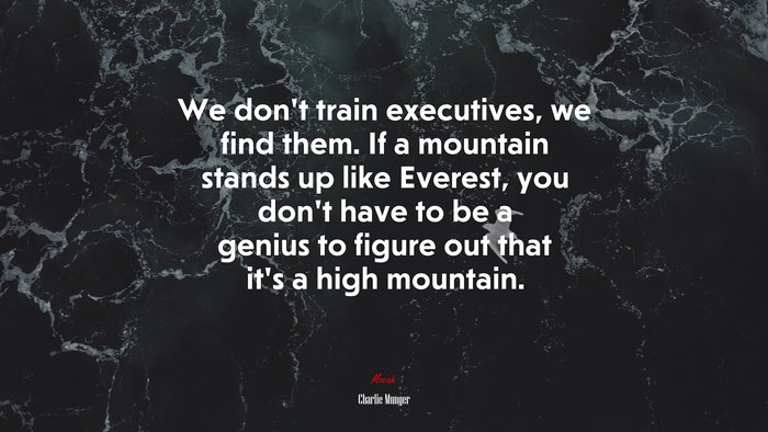We don’t train executives, we find them. If a mountain stands up like Everest, you don’t have to be a genius to figure out that it’s a high mountain. | Charlie Munger quote