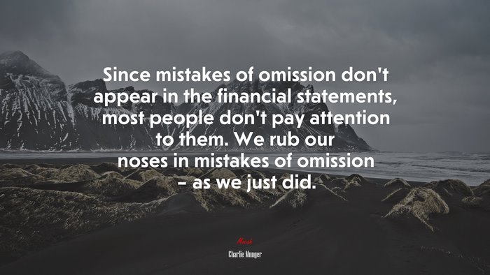 Since mistakes of omission don’t appear in the financial statements, most people don’t pay attention to them. We rub our noses in mistakes of omission – as we just did. | Charlie Munger quote