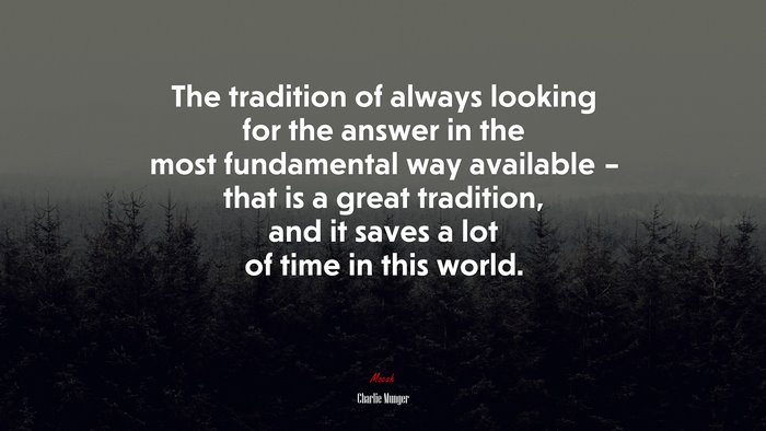 The tradition of always looking for the answer in the most fundamental way available – that is a great tradition, and it saves a lot of time in this world. | Charlie Munger quote
