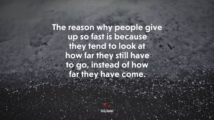 The reason why people give up so fast is because they tend to look at how far they still have to go, instead of how far they have come. | Nicky Gumbel quote