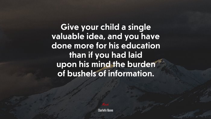 Give your child a single valuable idea, and you have done more for his education than if you had laid upon his mind the burden of bushels of information. | Charlotte Mason quote