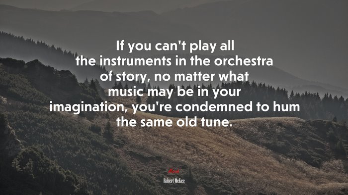 If you can’t play all the instruments in the orchestra of story, no matter what music may be in your imagination, you’re condemned to hum the same old tune. | Robert McKee quote