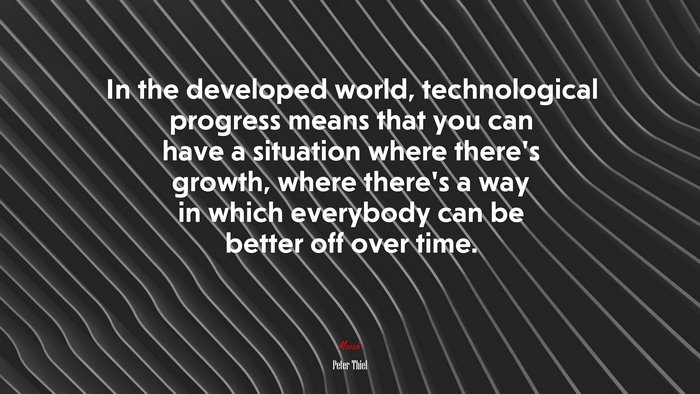In the developed world, technological progress means that you can have a situation where there’s growth, where there’s a way in which everybody can be better off over time. | Peter Thiel quote