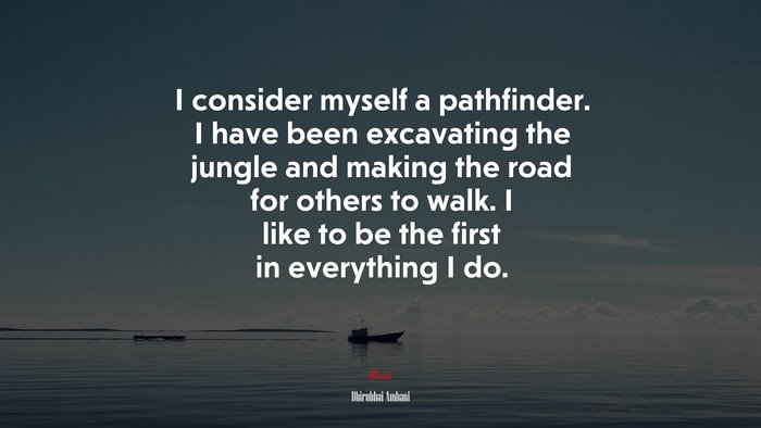 I consider myself a pathfinder. I have been excavating the jungle and making the road for others to walk. I like to be the first in everything I do. | Dhirubhai Ambani quote