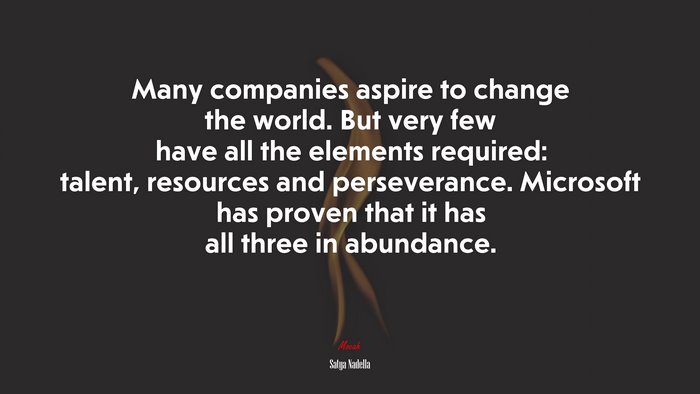 Many companies aspire to change the world. But very few have all the elements required: talent, resources and perseverance. Microsoft has proven that it has all three in abundance. | Satya Nadella quote