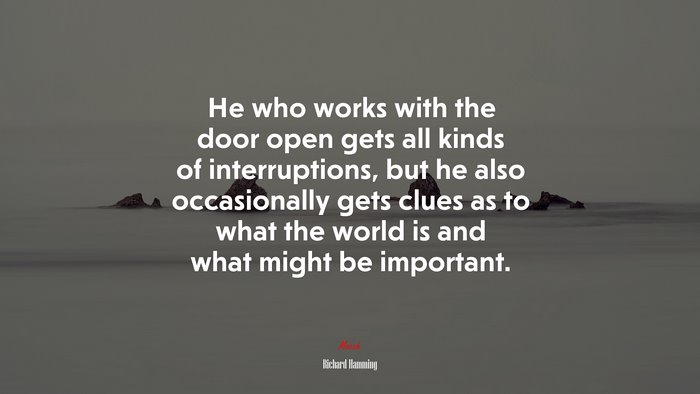 He who works with the door open gets all kinds of interruptions, but he also occasionally gets clues as to what the world is and what might be important. | Richard Hamming quote