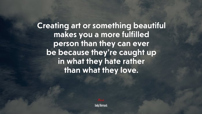 Creating art or something beautiful makes you a more fulfilled person than they can ever be because they’re caught up in what they hate rather than what they love. | Andy Biersack quote