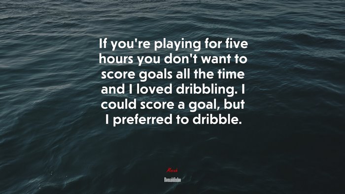 If you’re playing for five hours you don’t want to score goals all the time and I loved dribbling. I could score a goal, but I preferred to dribble. | Ronaldinho quote