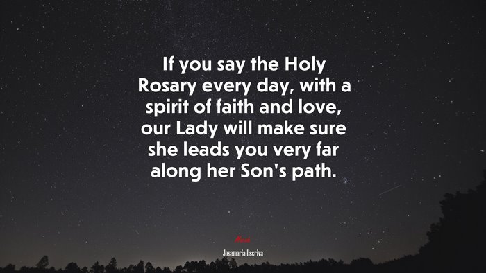 If you say the Holy Rosary every day, with a spirit of faith and love, our Lady will make sure she leads you very far along her Son’s path. | Josemaría Escrivá quote