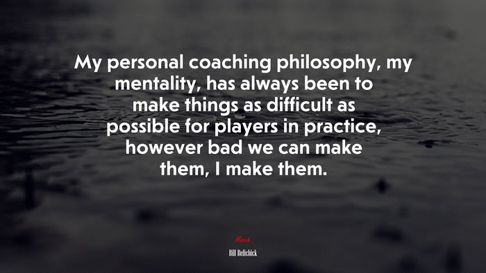 My personal coaching philosophy, my mentality, has always been to make things as difficult as possible for players in practice, however bad we can make them, I make them. | Bill Belichick quote