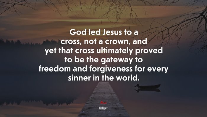 God led Jesus to a cross, not a crown, and yet that cross ultimately proved to be the gateway to freedom and forgiveness for every sinner in the world. | Bill Hybels quote