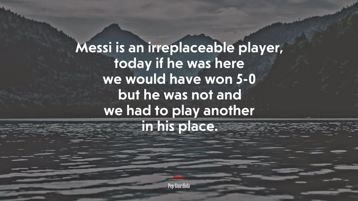 Messi is an irreplaceable player, today if he was here we would have won 5-0 but he was not and we had to play another in his place. | Pep Guardiola quote