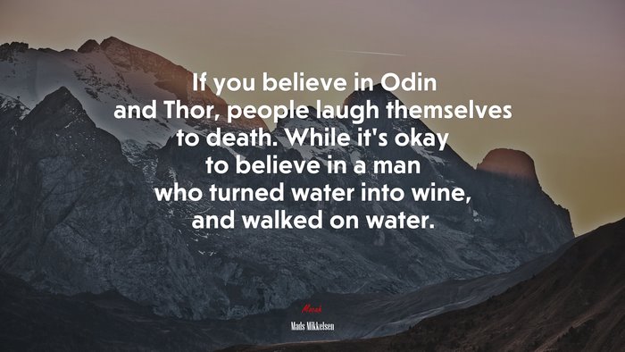 If you believe in Odin and Thor, people laugh themselves to death. While it’s okay to believe in a man who turned water into wine, and walked on water. | Mads Mikkelsen quote