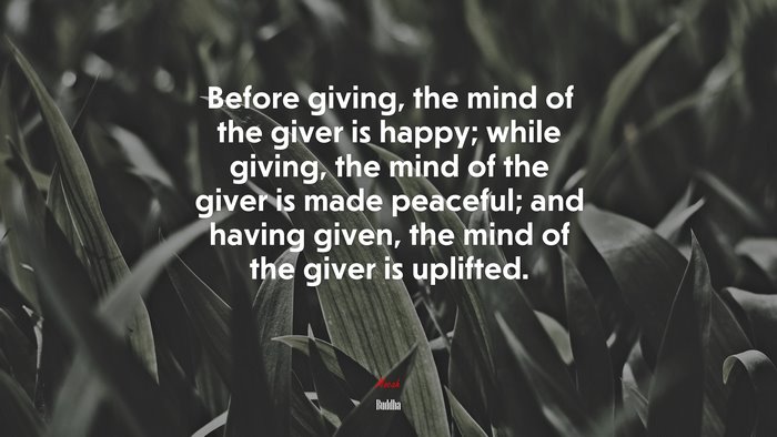Before giving, the mind of the giver is happy; while giving, the mind of the giver is made peaceful; and having given, the mind of the giver is uplifted. | Buddha quote
