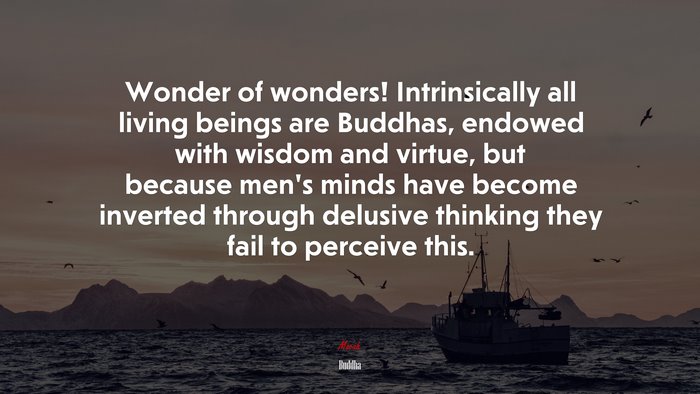 Wonder of wonders! Intrinsically all living beings are Buddhas, endowed with wisdom and virtue, but because men’s minds have become inverted through delusive thinking they fail to perceive this. | Buddha quote