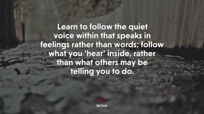 Learn to follow the quiet voice within that speaks in feelings rather than words; follow what you ‘hear’ inside, rather than what others may be telling you to do. | Bob Proctor quote