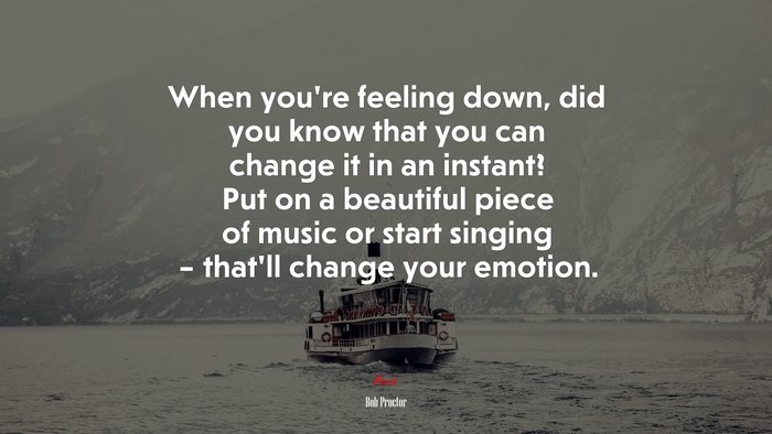 When you’re feeling down, did you know that you can change it in an instant? Put on a beautiful piece of music or start singing – that’ll change your emotion. | Bob Proctor quote
