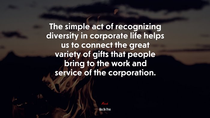 The simple act of recognizing diversity in corporate life helps us to connect the great variety of gifts that people bring to the work and service of the corporation. | Max De Pree quote