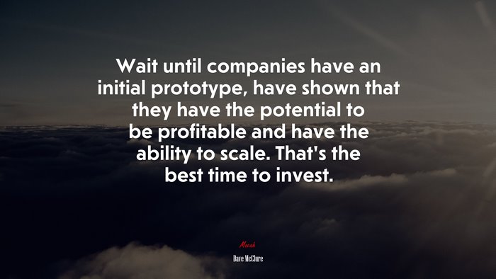 Wait until companies have an initial prototype, have shown that they have the potential to be profitable and have the ability to scale. That’s the best time to invest. | Dave McClure quote