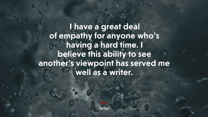 I have a great deal of empathy for anyone who’s having a hard time. I believe this ability to see another’s viewpoint has served me well as a writer. | Alex Flinn quote