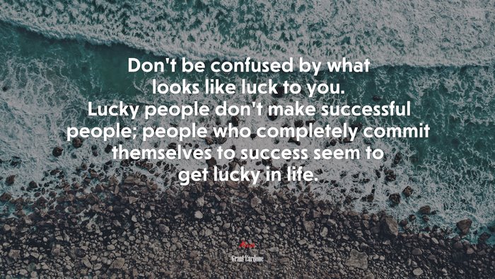Don’t be confused by what looks like luck to you. Lucky people don’t make successful people; people who completely commit themselves to success seem to get lucky in life. | Grant Cardone quote