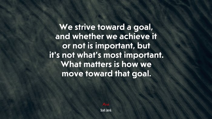We strive toward a goal, and whether we achieve it or not is important, but it’s not what’s most important. What matters is how we move toward that goal. | Scott Jurek quote