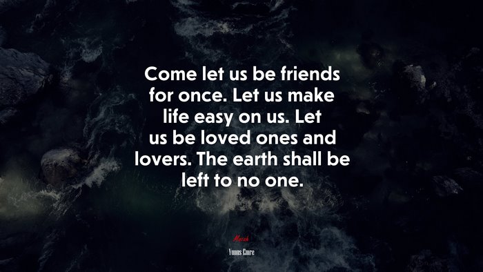 Come let us be friends for once. Let us make life easy on us. Let us be loved ones and lovers. The earth shall be left to no one. | Yunus Emre quote