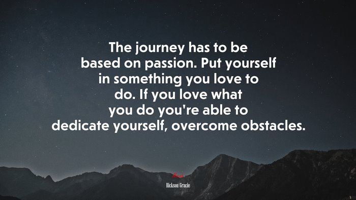 The journey has to be based on passion. Put yourself in something you love to do. If you love what you do you’re able to dedicate yourself, overcome obstacles. | Rickson Gracie quote
