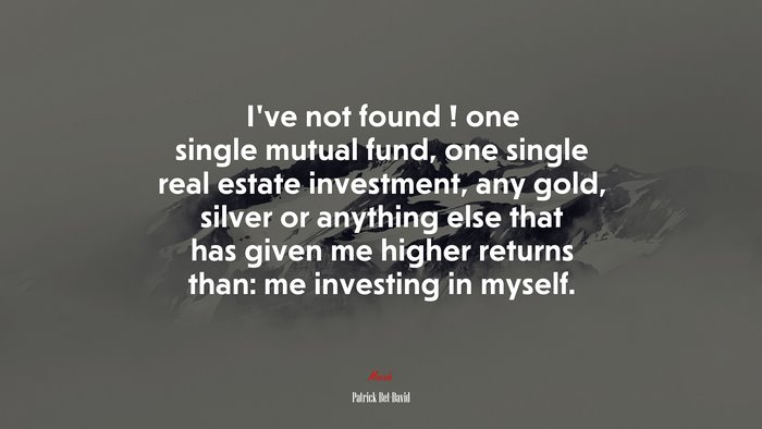 I’ve not found ! one single mutual fund, one single real estate investment, any gold, silver or anything else that has given me higher returns than: me investing in myself. | Patrick Bet-David quote