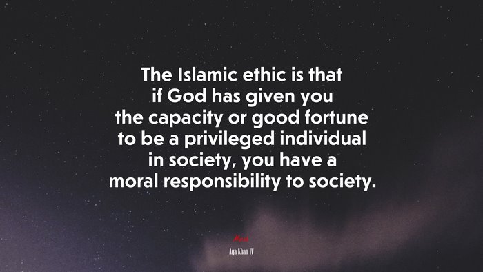 The Islamic ethic is that if God has given you the capacity or good fortune to be a privileged individual in society, you have a moral responsibility to society. | Aga Khan IV quote