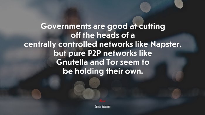 Governments are good at cutting off the heads of a centrally controlled networks like Napster, but pure P2P networks like Gnutella and Tor seem to be holding their own. | Satoshi Nakamoto quote